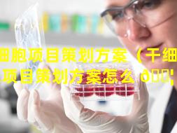 干细胞项目策划方案（干细 🪴 胞项目策划方案怎么 🐦 写）